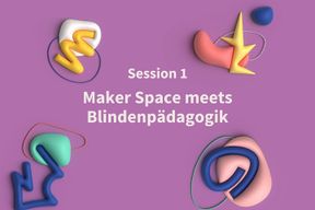 Session 1: Maker Space meets Blindenpädagogik