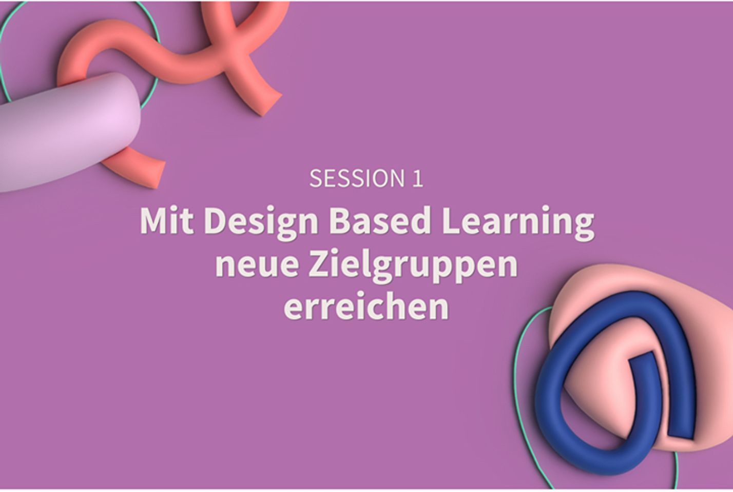 Session 1: Mit Design Based Learning neue Zielgruppen erreichen